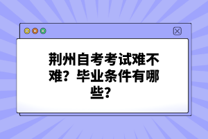 荊州自考考試難不難？畢業(yè)條件有哪些？