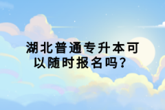 湖北普通專升本可以隨時報名嗎？