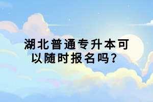 湖北普通專升本可以隨時(shí)報(bào)名嗎？