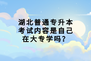 湖北普通專升本考試內(nèi)容是自己在大專學(xué)嗎？