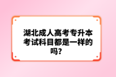 湖北成人高考專升本考試科目都是一樣的嗎？