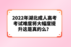 2022年湖北成人高考考試難度將大幅度提升這是真的么？