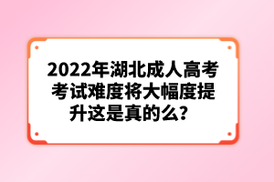 2022年湖北成人高考考試難度將大幅度提升這是真的么？