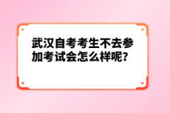 武漢自考考生不去參加考試會怎么樣呢？