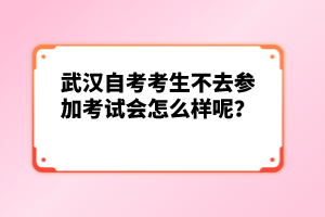 武漢自考考生不去參加考試會怎么樣呢？