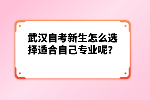 武漢自考新生怎么選擇適合自己專業(yè)呢？