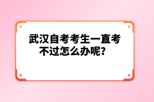 武漢自考考生一直考不過怎么辦呢？