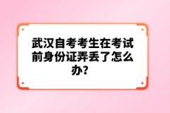 武漢自考考生在考試前身份證弄丟了怎么辦？