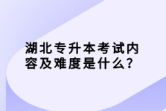 湖北專升本考試內(nèi)容及難度是什么？