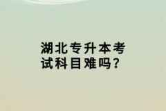 湖北專升本考試科目難嗎？