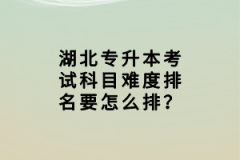 湖北專升本考試科目難度排名要怎么排？