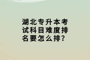 湖北專升本考試科目難度排名要怎么排？