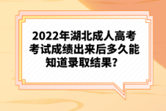 2022年湖北成人高考考試成績出來后多久能知道錄取結果？