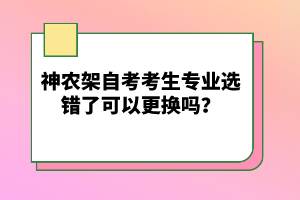 神農(nóng)架自考考生專業(yè)選錯(cuò)了可以更換嗎？