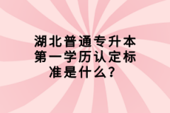 湖北普通專升本第一學(xué)歷認(rèn)定標(biāo)準(zhǔn)是什么？