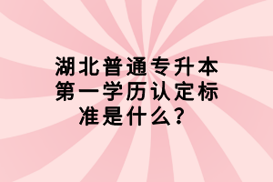 湖北普通專升本第一學(xué)歷認(rèn)定標(biāo)準(zhǔn)是什么？