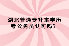 湖北普通專升本學(xué)歷考公務(wù)員認(rèn)可嗎？