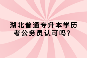 湖北普通專升本學歷考公務員認可嗎？