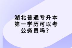 湖北普通專升本第一學(xué)歷可以考公務(wù)員嗎？