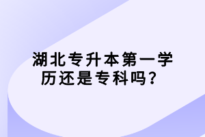 湖北專(zhuān)升本第一學(xué)歷還是專(zhuān)科嗎？