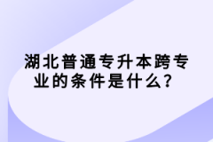 湖北普通專升本跨專業(yè)的條件是什么？