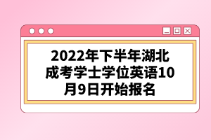 2022年下半年湖北成考學(xué)士學(xué)位英語10月9日開始報名