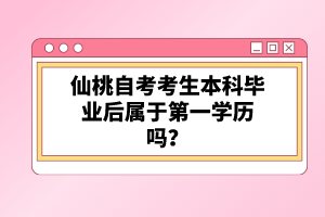 仙桃自考考生本科畢業(yè)后屬于第一學(xué)歷嗎？