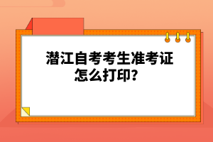 潛江自考考生準考證怎么打??？