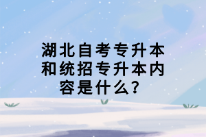 湖北自考專升本和統(tǒng)招專升本內(nèi)容是什么？