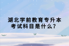 湖北學(xué)前教育專升本考試科目是什么？