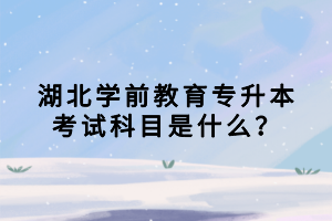 湖北學(xué)前教育專升本考試科目是什么？
