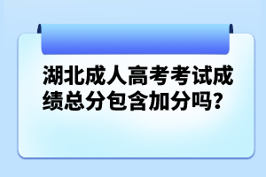 湖北成人高考考試成績總分包含加分嗎？