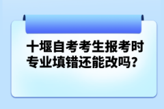 十堰自考考生報考時專業(yè)填錯還能改嗎？