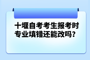 十堰自考考生報(bào)考時(shí)專業(yè)填錯(cuò)還能改嗎？