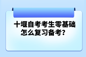 十堰自考考生零基礎(chǔ)怎么復(fù)習(xí)備考？