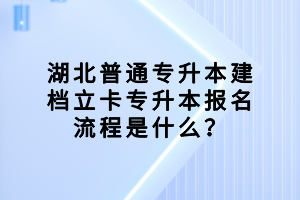 湖北普通專升本建檔立卡專升本報(bào)名流程是什么？
