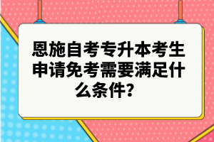 恩施自考專升本考生申請免考需要滿足什么條件？