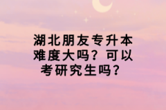 湖北朋友專(zhuān)升本難度大嗎？可以考研究生嗎？