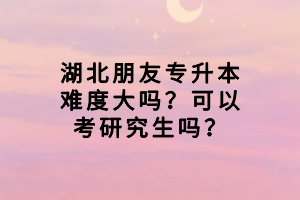 湖北朋友專升本難度大嗎？可以考研究生嗎？