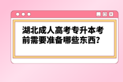 湖北成人高考專升本考前需要準備哪些東西？