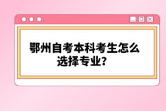 鄂州自考本科考生怎么選擇專業(yè)？