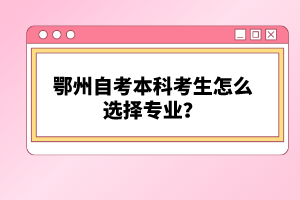 鄂州自考本科考生怎么選擇專業(yè)？