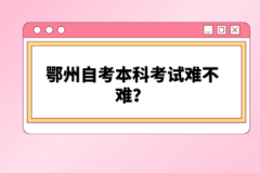 鄂州自考本科考試難不難？