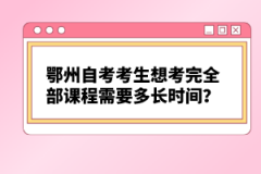 鄂州自考考生想考完全部課程需要多長時間？