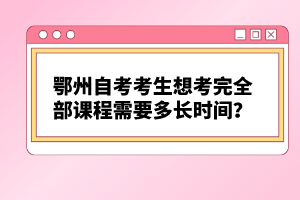 鄂州自考考生想考完全部課程需要多長時間？