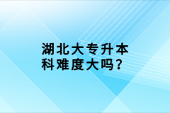 湖北大專(zhuān)升本科難度大嗎？