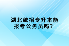 湖北統(tǒng)招專(zhuān)升本能報(bào)考公務(wù)員嗎？
