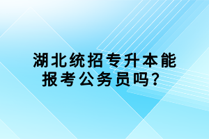 湖北統(tǒng)招專升本能報(bào)考公務(wù)員嗎？