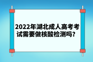 2022年湖北成人高考考試需要做核酸檢測嗎？