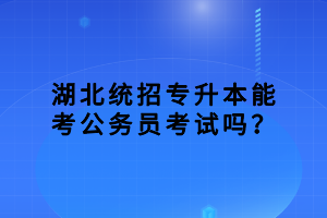 湖北統(tǒng)招專升本能考公務員考試嗎？